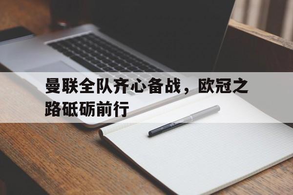 曼联全队齐心备战，欧冠之路砥砺前行