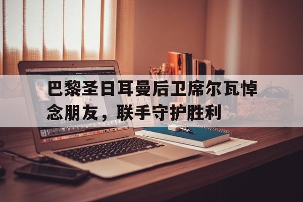 巴黎圣日耳曼后卫席尔瓦悼念朋友，联手守护胜利