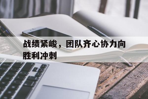 战绩紧峻，团队齐心协力向胜利冲刺